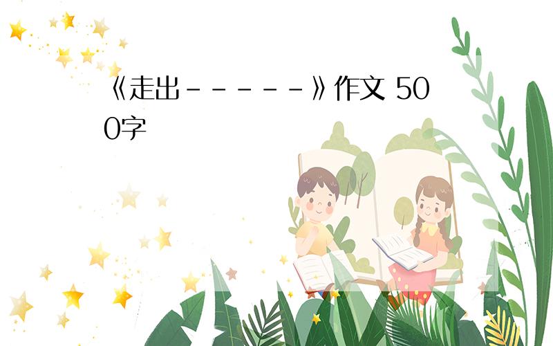 《走出-----》作文 500字