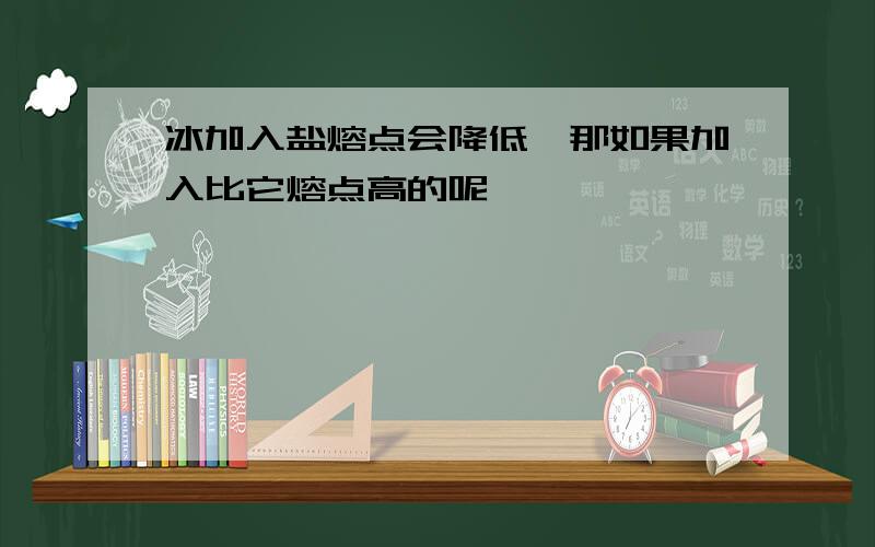 冰加入盐熔点会降低,那如果加入比它熔点高的呢