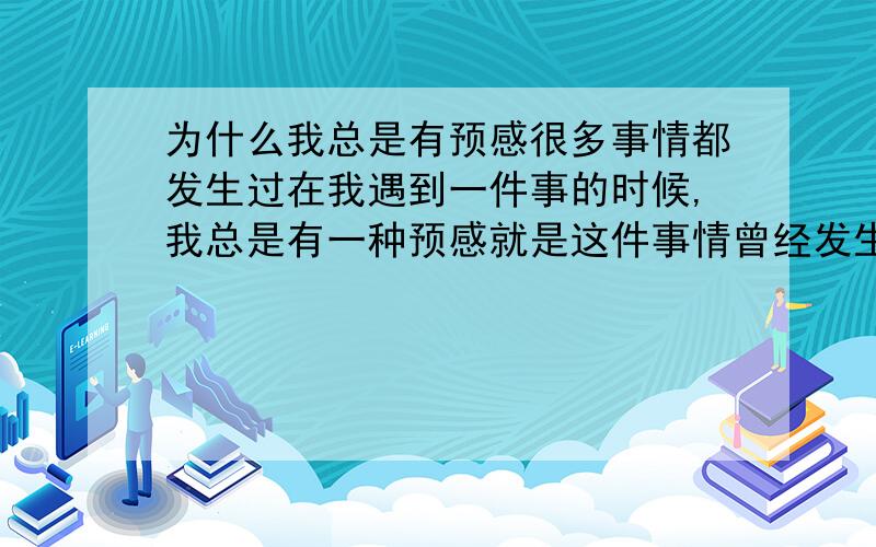 为什么我总是有预感很多事情都发生过在我遇到一件事的时候,我总是有一种预感就是这件事情曾经发生过.有时还会以为不止一次的发生过!但是细细想,什么时候发生过.我是什么心理