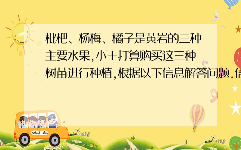 枇杷、杨梅、橘子是黄岩的三种主要水果,小王打算购买这三种树苗进行种植,根据以下信息解答问题.信息一：三种树苗共购买70棵信息二：要求购买的杨梅树苗是枇杷的2倍信息三：如表所示