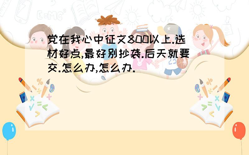 党在我心中征文800以上.选材好点,最好别抄袭.后天就要交.怎么办,怎么办.