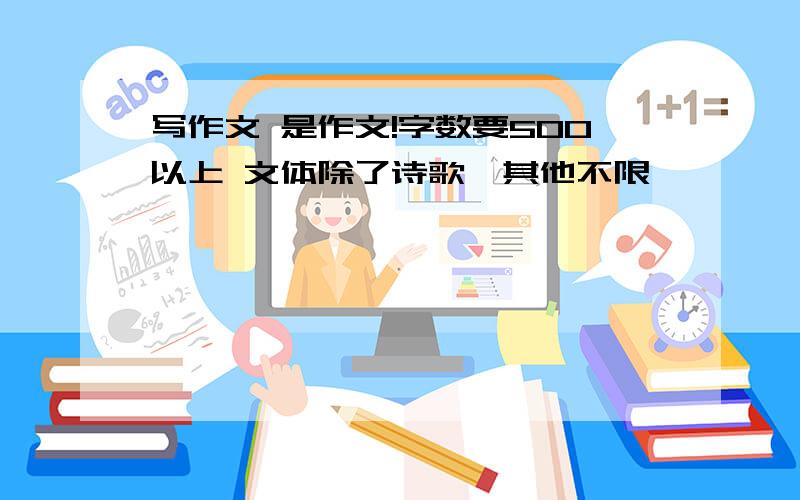 写作文 是作文!字数要500以上 文体除了诗歌,其他不限