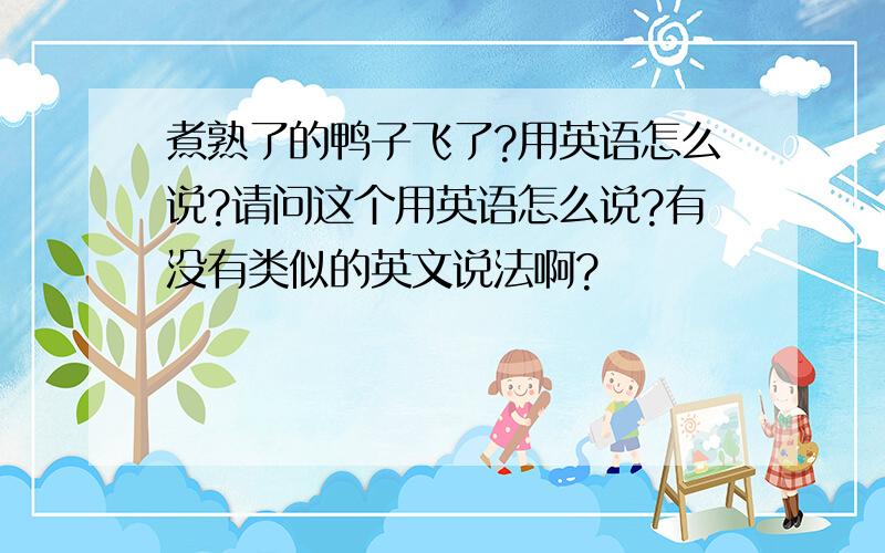 煮熟了的鸭子飞了?用英语怎么说?请问这个用英语怎么说?有没有类似的英文说法啊?