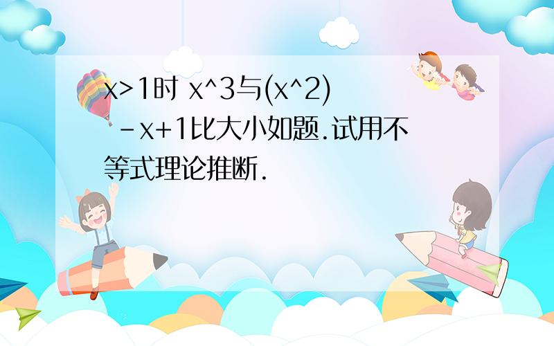 x>1时 x^3与(x^2) -x+1比大小如题.试用不等式理论推断.