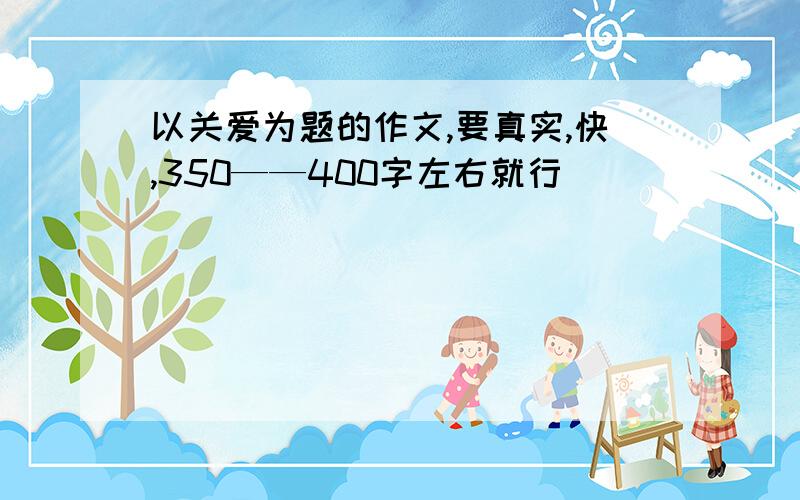 以关爱为题的作文,要真实,快,350——400字左右就行