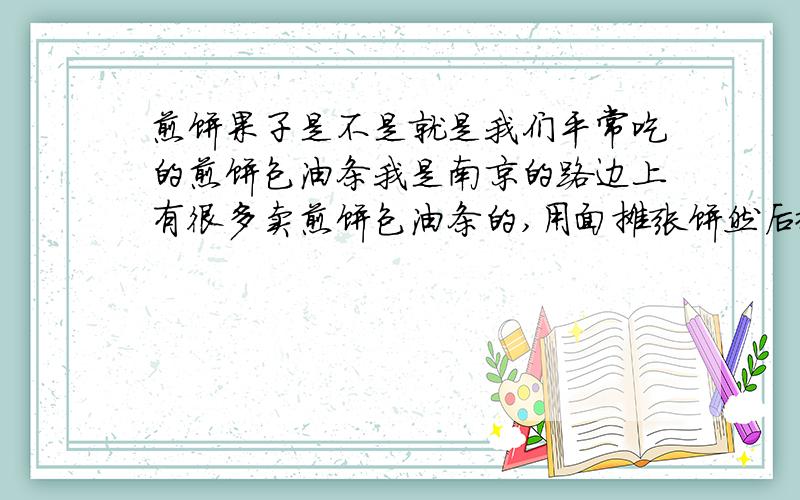 煎饼果子是不是就是我们平常吃的煎饼包油条我是南京的路边上有很多卖煎饼包油条的,用面摊张饼然后撒点作料放根油条一裹,然后还有一种是杂粮做的饼,里面放一张薄薄的脆饼,我想知道这