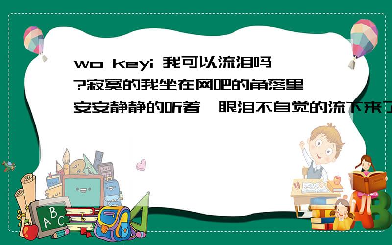 wo keyi 我可以流泪吗?寂寞的我坐在网吧的角落里,安安静静的听着,眼泪不自觉的流下来了,老天为什么叫那么多人承受相同的痛苦,爱,会是伤害,会是痛苦,你和我想的太多做的太少,我们想到对