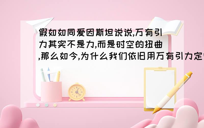 假如如同爱因斯坦说说,万有引力其实不是力,而是时空的扭曲,那么如今,为什么我们依旧用万有引力定律测算航空航天领域,天体运行等呢?