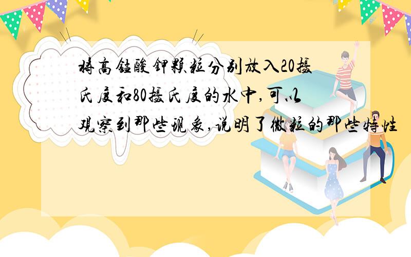 将高锰酸钾颗粒分别放入20摄氏度和80摄氏度的水中,可以观察到那些现象,说明了微粒的那些特性