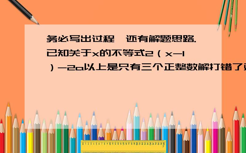 务必写出过程,还有解题思路.已知关于x的不等式2（x-1）-2a以上是只有三个正整数解打错了对不起啊囧