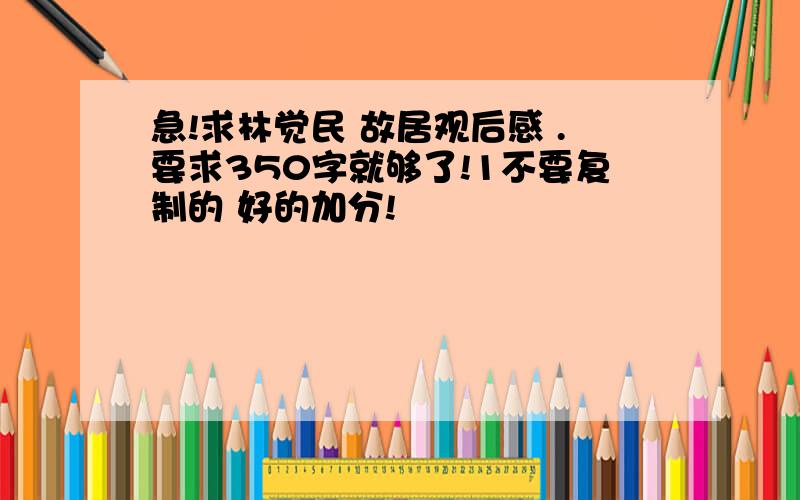 急!求林觉民 故居观后感 .要求350字就够了!1不要复制的 好的加分!