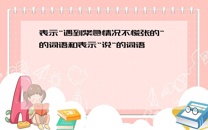 表示“遇到紧急情况不慌张的“的词语和表示“说“的词语