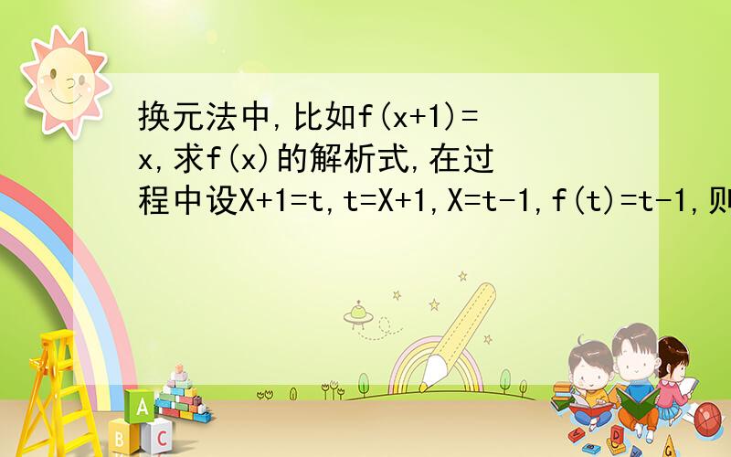 换元法中,比如f(x+1)=x,求f(x)的解析式,在过程中设X+1=t,t=X+1,X=t-1,f(t)=t-1,则f(x)=x-1做题我知道过程咋做,但是不明白具体过程怎么变得,我搞不明白这些X之间的关系,和X和t的关系,谁能告诉我这些字