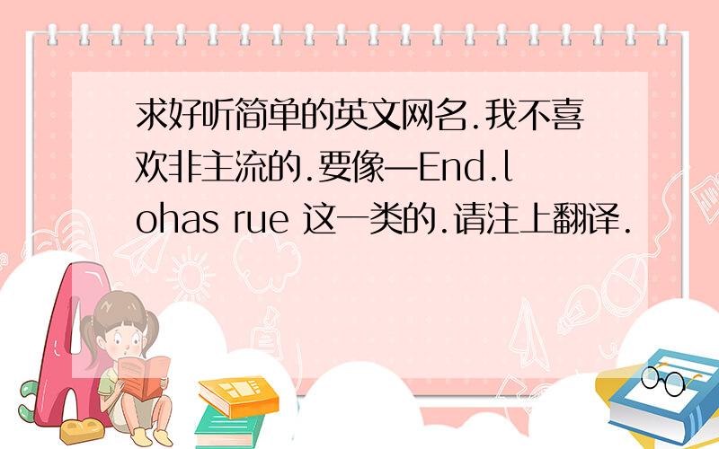 求好听简单的英文网名.我不喜欢非主流的.要像—End.lohas rue 这一类的.请注上翻译.