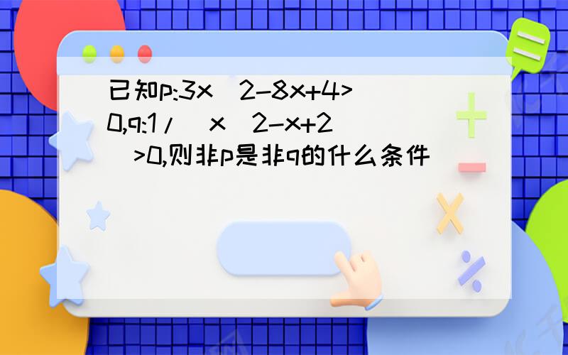 已知p:3x^2-8x+4>0,q:1/(x^2-x+2)>0,则非p是非q的什么条件