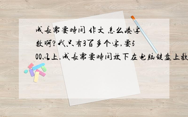 成长需要时间 作文 怎么凑字数啊?我只有3百多个字,要500以上.成长需要时间放下在电脑键盘上欢快地翻飞的双手,才突然想起这是人生中的最后一次儿童节.童年结束了啊,多少有些伤感,多少有