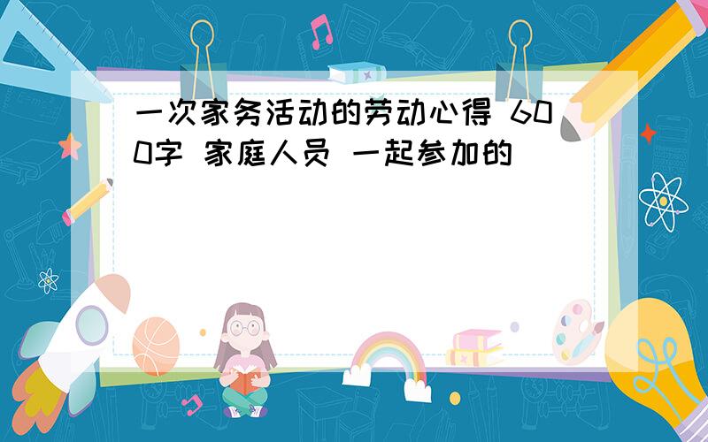 一次家务活动的劳动心得 600字 家庭人员 一起参加的