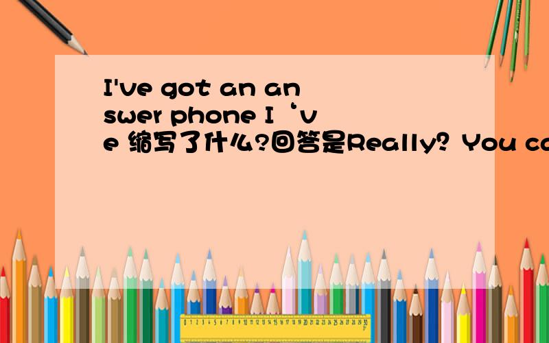 I've got an answer phone I‘ve 缩写了什么?回答是Really？You can call or leave a message at any time.