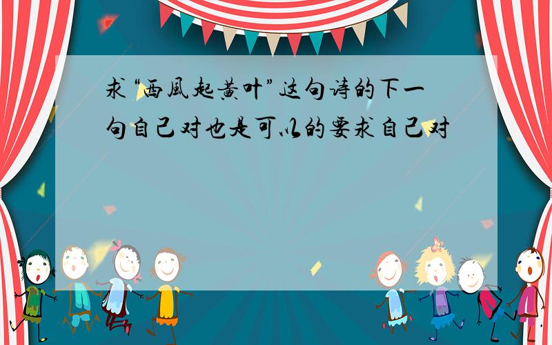 求“西风起黄叶”这句诗的下一句自己对也是可以的要求自己对