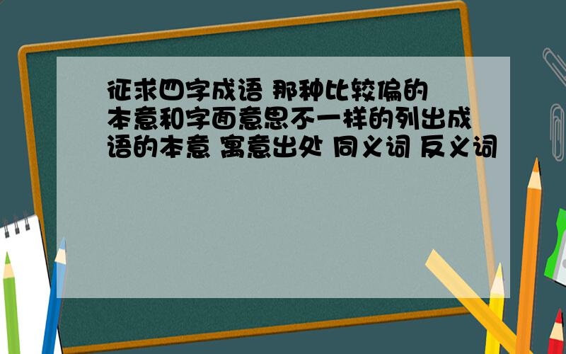 征求四字成语 那种比较偏的 本意和字面意思不一样的列出成语的本意 寓意出处 同义词 反义词