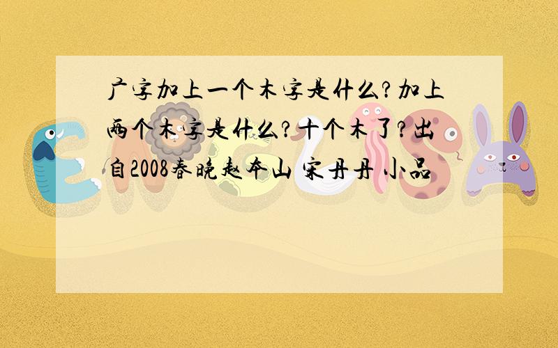 广字加上一个木字是什么?加上两个木字是什么?十个木了?出自2008春晚赵本山 宋丹丹 小品