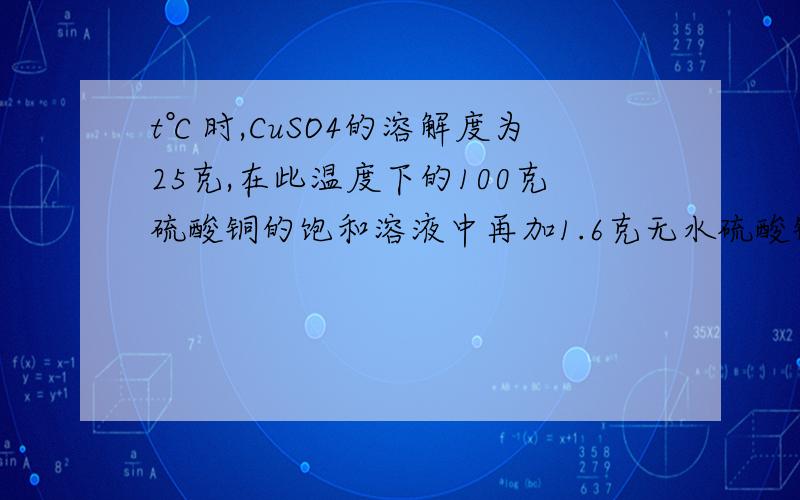 t℃时,CuSO4的溶解度为25克,在此温度下的100克硫酸铜的饱和溶液中再加1.6克无水硫酸铜,则析出胆矾多少