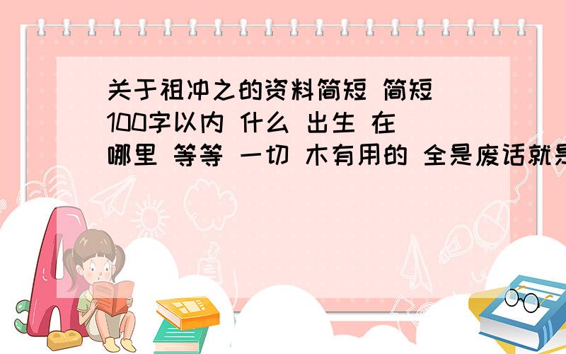 关于祖冲之的资料简短 简短 100字以内 什么 出生 在哪里 等等 一切 木有用的 全是废话就是 除了 什么书 有什么成就 是什么家 简短的 说出来 就OK