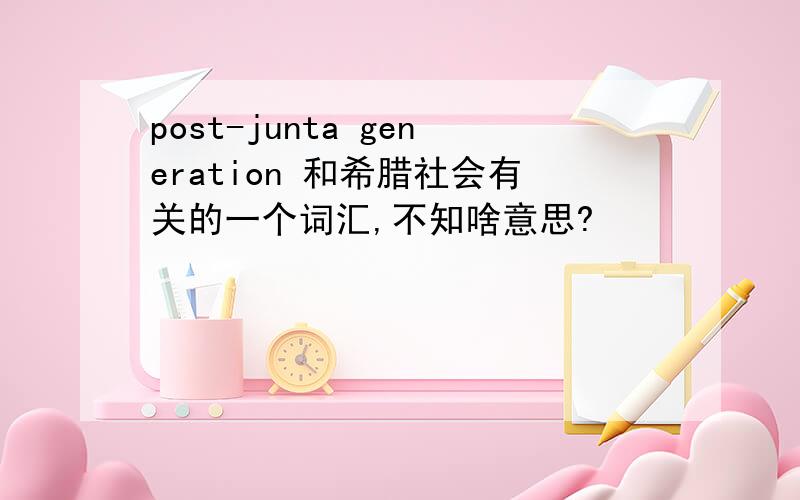 post-junta generation 和希腊社会有关的一个词汇,不知啥意思?