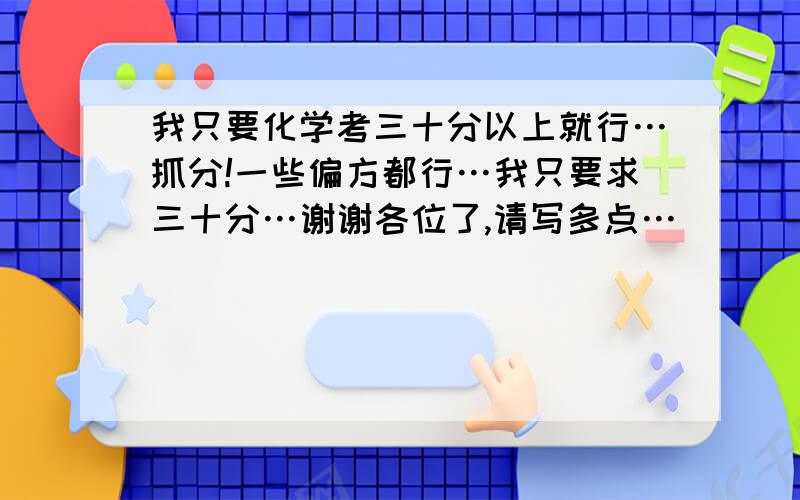 我只要化学考三十分以上就行…抓分!一些偏方都行…我只要求三十分…谢谢各位了,请写多点…