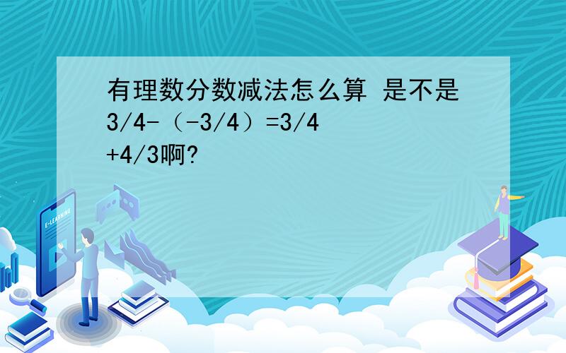 有理数分数减法怎么算 是不是3/4-（-3/4）=3/4+4/3啊?