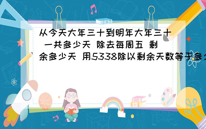 从今天大年三十到明年大年三十 一共多少天 除去每周五 剩余多少天 用5338除以剩余天数等于多少