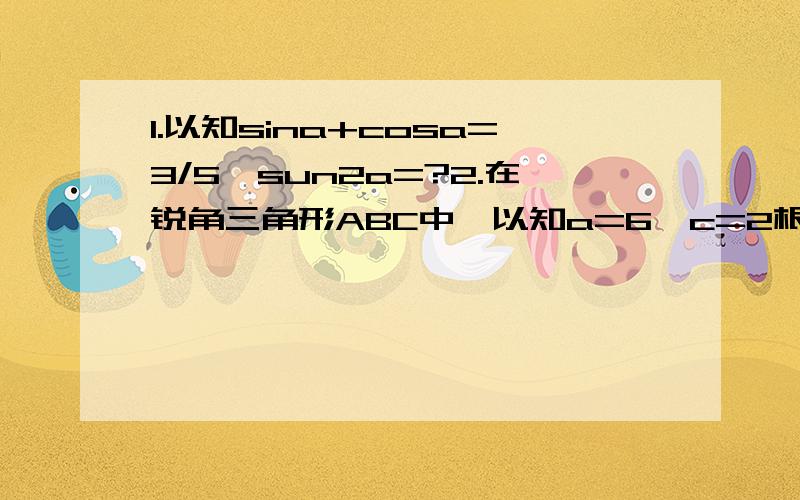 1.以知sina+cosa=3/5,sun2a=?2.在锐角三角形ABC中,以知a=6,c=2根号3,面积为3根号3,则角B为?3.在三角形ABC中,若sinAcosB=1-cosAsinB,则这个三角形为?4.log2(在下)3(在上)*log3(在下)4(在上)=