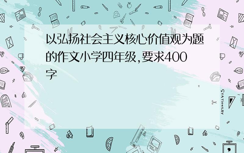 以弘扬社会主义核心价值观为题的作文小学四年级,要求400字