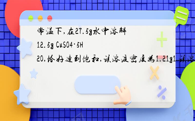 常温下,在27.5g水中溶解12.5g CuSO4·5H2O,恰好达到饱和,该溶液密度为1.21g1 该溶液中的溶质的质量分数2 该温度下的CuSO4的溶解度