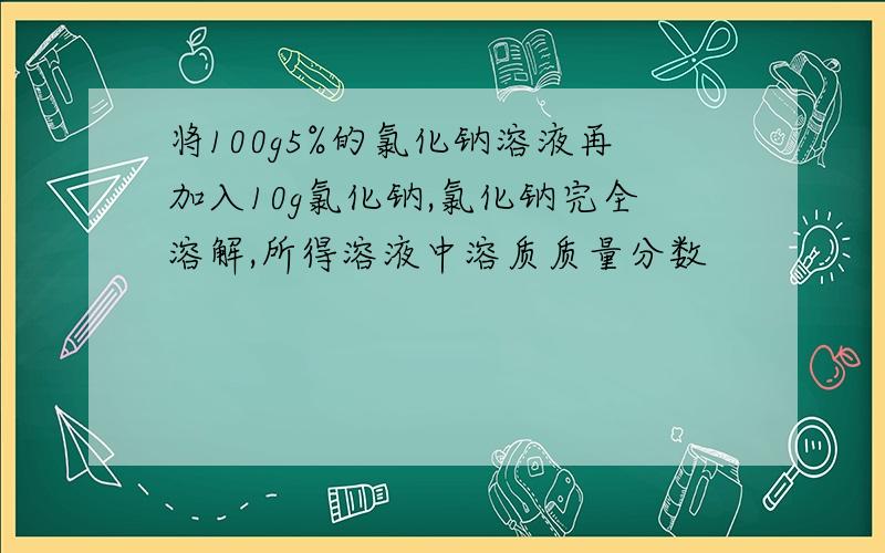 将100g5%的氯化钠溶液再加入10g氯化钠,氯化钠完全溶解,所得溶液中溶质质量分数