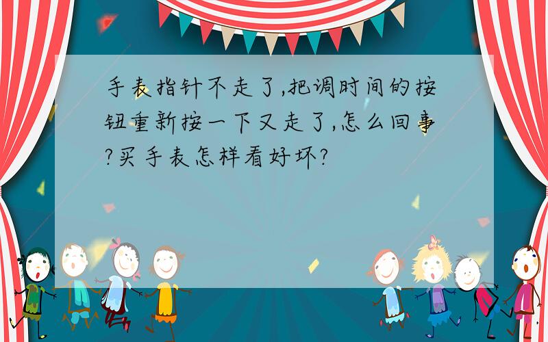 手表指针不走了,把调时间的按钮重新按一下又走了,怎么回事?买手表怎样看好坏?