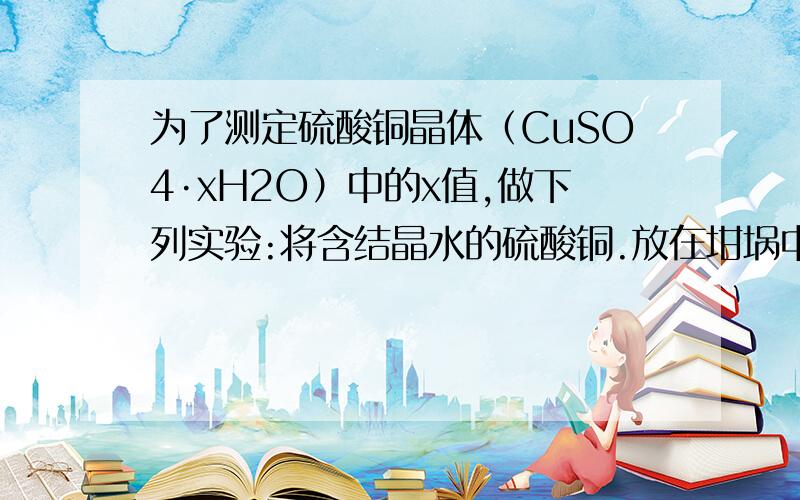 为了测定硫酸铜晶体（CuSO4·xH2O）中的x值,做下列实验:将含结晶水的硫酸铜.放在坩埚中加热,为了测定硫酸铜晶体（CuSO4*xH2O）中的x值,做下列实验：将含结晶水的硫酸铜放到坩埚中加热,至不