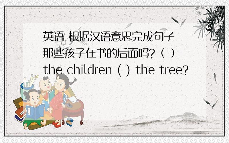 英语 根据汉语意思完成句子 那些孩子在书的后面吗?（ ）the children ( ) the tree?