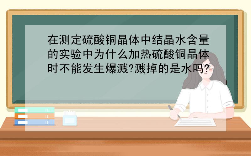 在测定硫酸铜晶体中结晶水含量的实验中为什么加热硫酸铜晶体时不能发生爆溅?溅掉的是水吗?