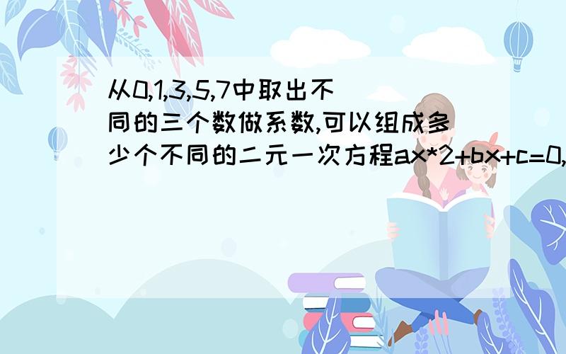 从0,1,3,5,7中取出不同的三个数做系数,可以组成多少个不同的二元一次方程ax*2+bx+c=0,其中有实根的方程有多少个?还有7啊