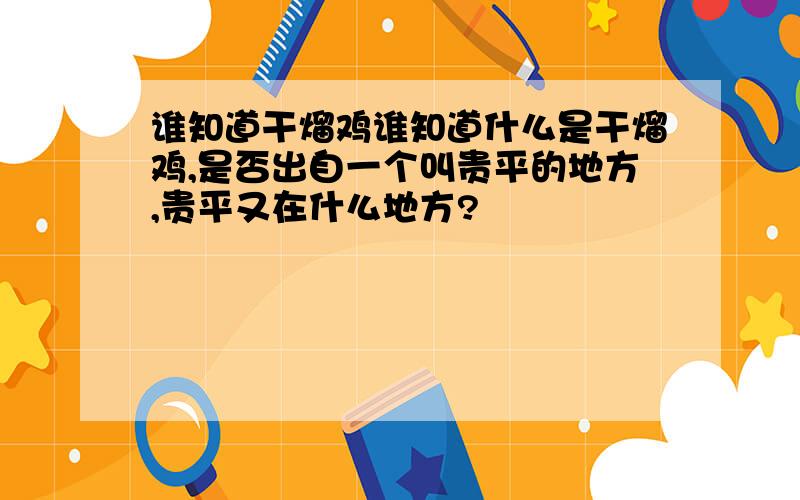 谁知道干熘鸡谁知道什么是干熘鸡,是否出自一个叫贵平的地方,贵平又在什么地方?