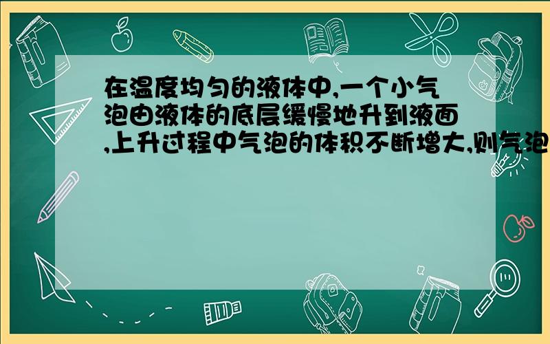 在温度均匀的液体中,一个小气泡由液体的底层缓慢地升到液面,上升过程中气泡的体积不断增大,则气泡在浮起过程中( )A放出热量 B吸收热量 C不吸热也不放热 D无法判断B