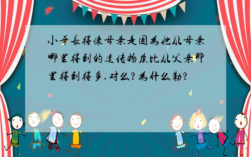 小华长得像母亲是因为她从母亲哪里得到的遗传物质比从父亲那里得到得多,对么?为什么勒?