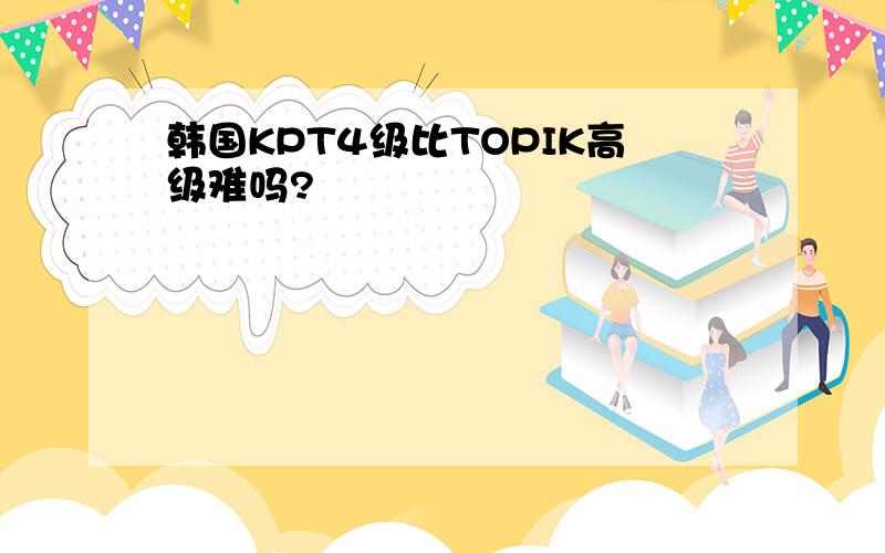 韩国KPT4级比TOPIK高级难吗?