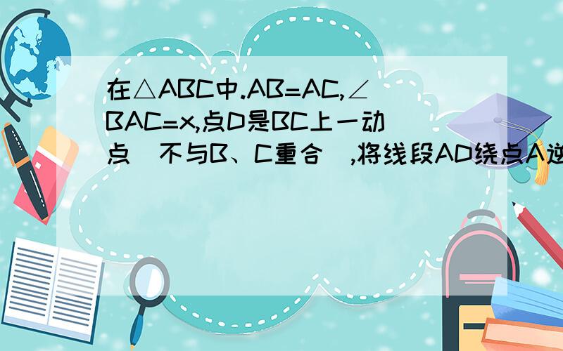 在△ABC中.AB=AC,∠BAC=x,点D是BC上一动点（不与B、C重合）,将线段AD绕点A逆时针旋转x后到达AE位置,连接DE、CE,设∠BCE=y.（1）如图,当点D在线段BC上运动时,试探究x与y之间的数量关系?并对你的结论