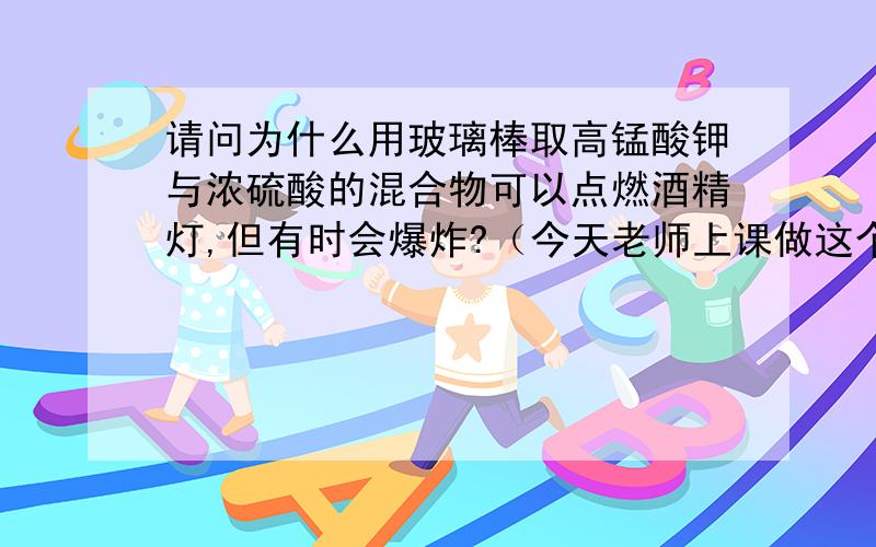 请问为什么用玻璃棒取高锰酸钾与浓硫酸的混合物可以点燃酒精灯,但有时会爆炸?（今天老师上课做这个实验也爆炸了）