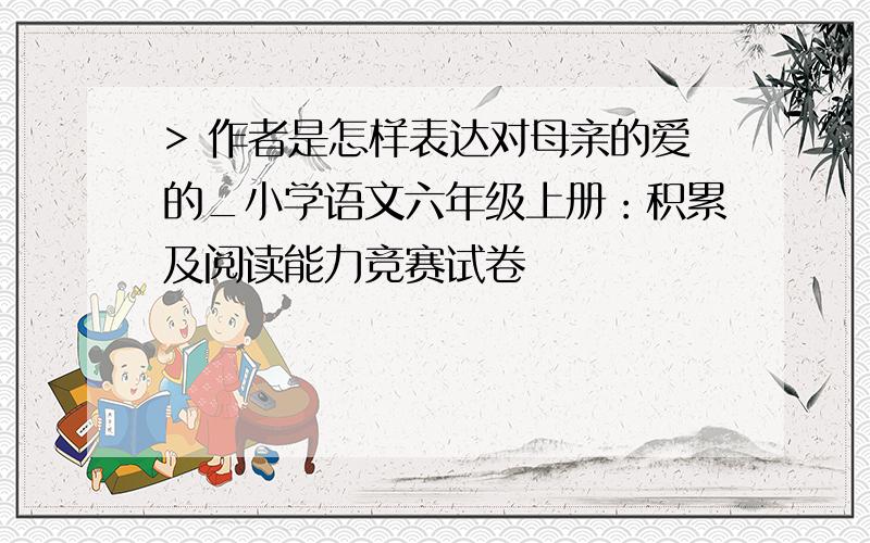 > 作者是怎样表达对母亲的爱的_小学语文六年级上册：积累及阅读能力竞赛试卷