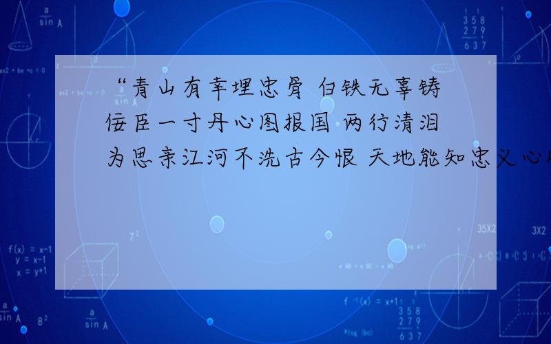 “青山有幸埋忠骨 白铁无辜铸佞臣一寸丹心图报国 两行清泪为思亲江河不洗古今恨 天地能知忠义心风声雨声读书声声声入耳 家事国事天下事事事关心”麻烦告诉我以上句子是怎样来得,我