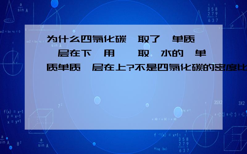 为什么四氯化碳萃取了溴单质 溴层在下,用苯萃取溴水的溴单质单质溴层在上?不是四氯化碳的密度比水大,苯的密度比水小吗?