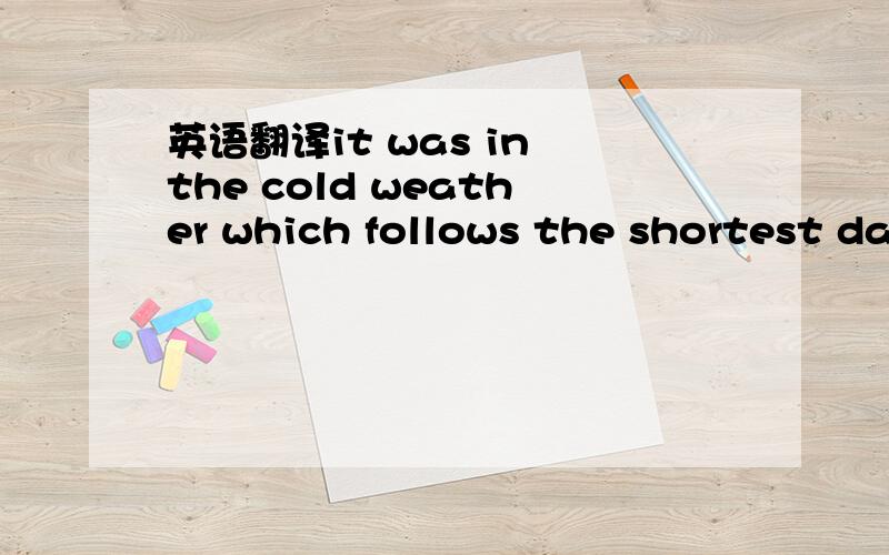 英语翻译it was in the cold weather which follows the shortest day that we frst came to England书上翻译：我们第一次来到英格兰的时候,正是在最短的白昼即将来临前的严冬.这里cold weather 不是在the shortest day 怎